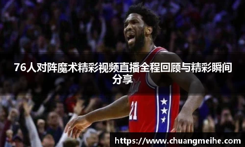 76人对阵魔术精彩视频直播全程回顾与精彩瞬间分享