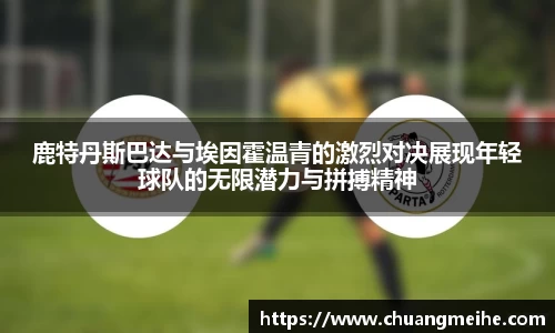 鹿特丹斯巴达与埃因霍温青的激烈对决展现年轻球队的无限潜力与拼搏精神