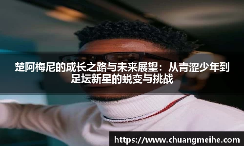楚阿梅尼的成长之路与未来展望：从青涩少年到足坛新星的蜕变与挑战