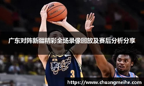 广东对阵新疆精彩全场录像回放及赛后分析分享