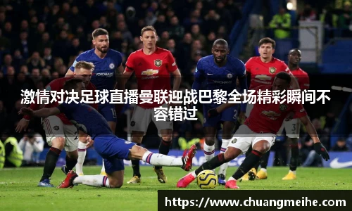 激情对决足球直播曼联迎战巴黎全场精彩瞬间不容错过